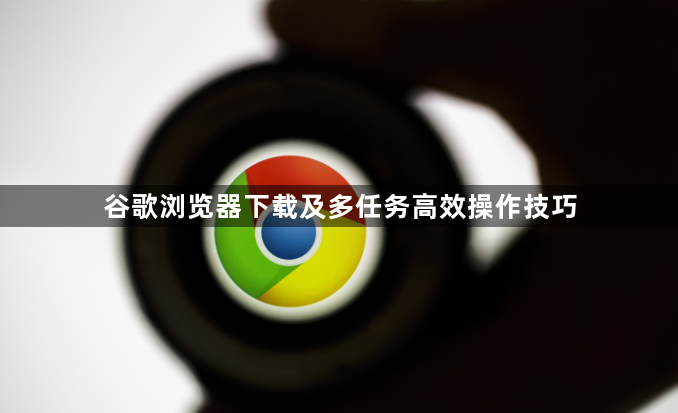 谷歌浏览器下载及多任务高效操作技巧1