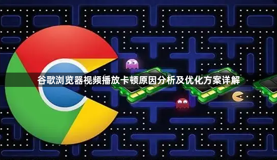 谷歌浏览器视频播放卡顿原因分析及优化方案详解1