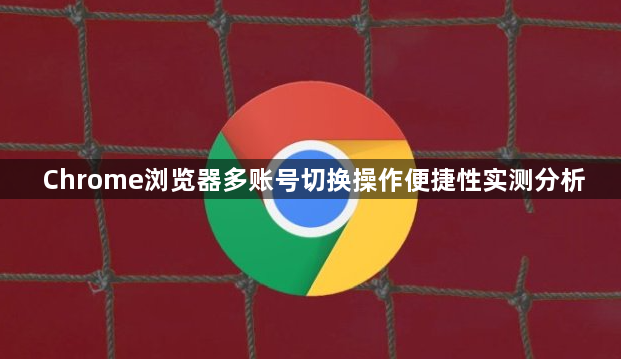 Chrome浏览器多账号切换操作便捷性实测分析1