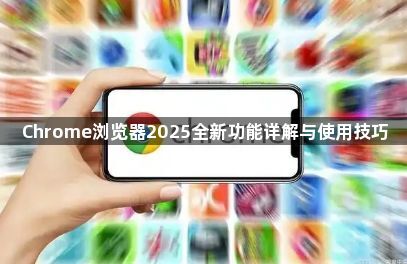 Chrome浏览器2025全新功能详解与使用技巧1