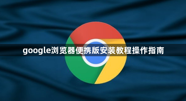 google浏览器便携版安装教程操作指南1