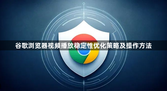 谷歌浏览器视频播放稳定性优化策略及操作方法1