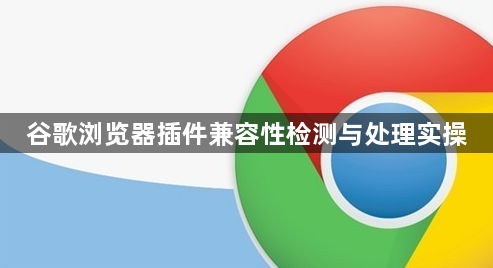 谷歌浏览器插件兼容性检测与处理实操1