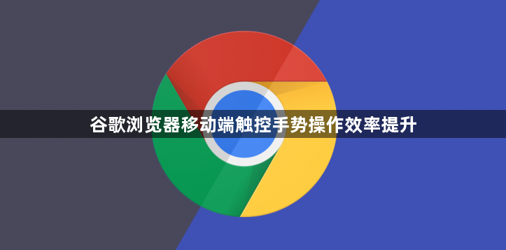 谷歌浏览器移动端触控手势操作效率提升1