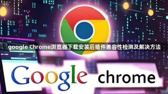 google Chrome浏览器下载安装后插件兼容性检测及解决方法1