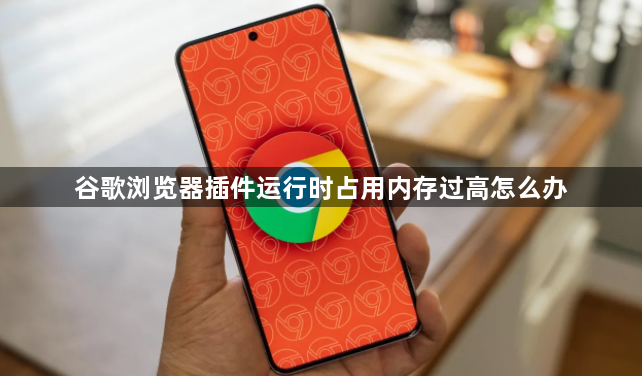 谷歌浏览器插件运行时占用内存过高怎么办1